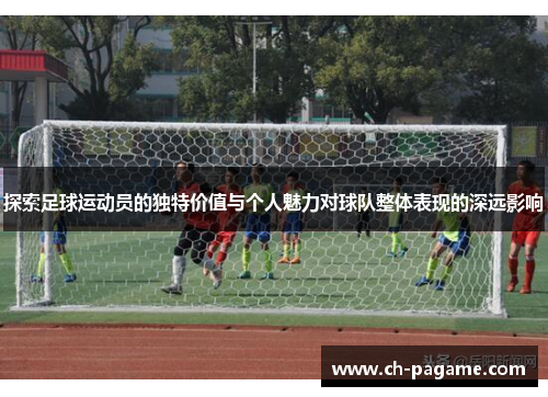 探索足球运动员的独特价值与个人魅力对球队整体表现的深远影响 探索足球运动员的独特价值与个人魅力对球队整体表现的深远影响