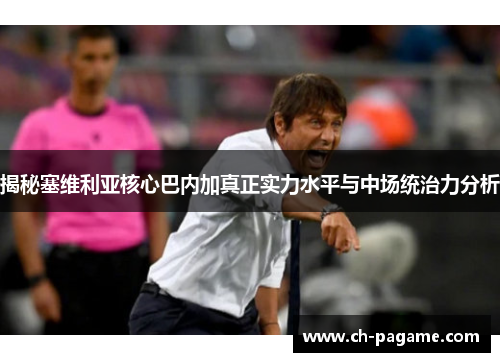 揭秘塞维利亚核心巴内加真正实力水平与中场统治力分析 揭秘塞维利亚核心巴内加真正实力水平与中场统治力分析