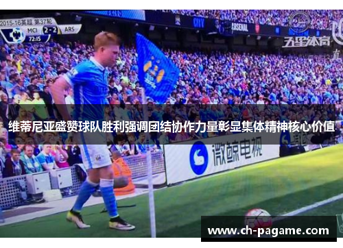 维蒂尼亚盛赞球队胜利强调团结协作力量彰显集体精神核心价值 维蒂尼亚盛赞球队胜利强调团结协作力量彰显集体精神核心价值