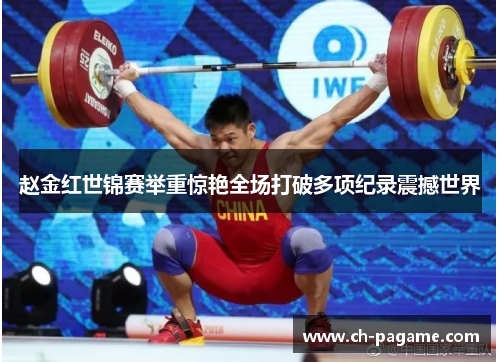 赵金红世锦赛举重惊艳全场打破多项纪录震撼世界 赵金红世锦赛举重惊艳全场打破多项纪录震撼世界