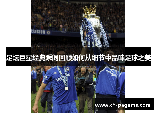 足坛巨星经典瞬间回顾如何从细节中品味足球之美 足坛巨星经典瞬间回顾如何从细节中品味足球之美