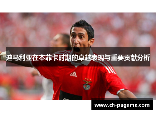 迪马利亚在本菲卡时期的卓越表现与重要贡献分析