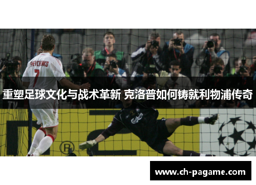 重塑足球文化与战术革新 克洛普如何铸就利物浦传奇 重塑足球文化与战术革新 克洛普如何铸就利物浦传奇