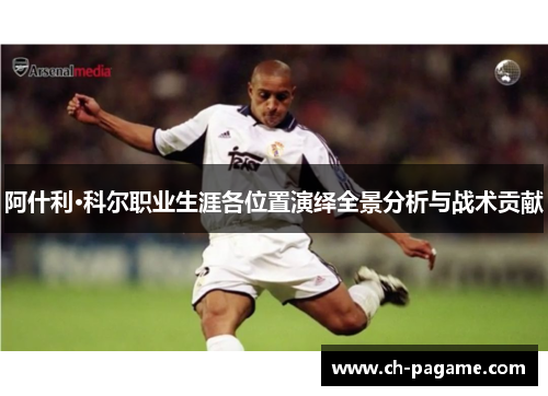 阿什利·科尔职业生涯各位置演绎全景分析与战术贡献 阿什利·科尔职业生涯各位置演绎全景分析与战术贡献