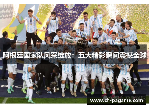阿根廷国家队风采绽放：五大精彩瞬间震撼全球