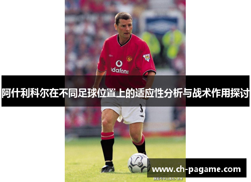 阿什利科尔在不同足球位置上的适应性分析与战术作用探讨