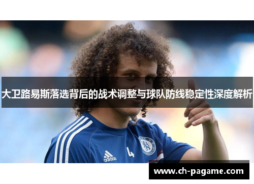 大卫路易斯落选背后的战术调整与球队防线稳定性深度解析