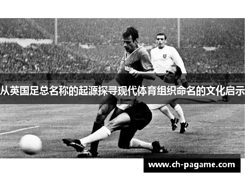 从英国足总名称的起源探寻现代体育组织命名的文化启示