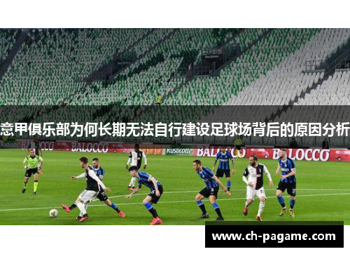 意甲俱乐部为何长期无法自行建设足球场背后的原因分析