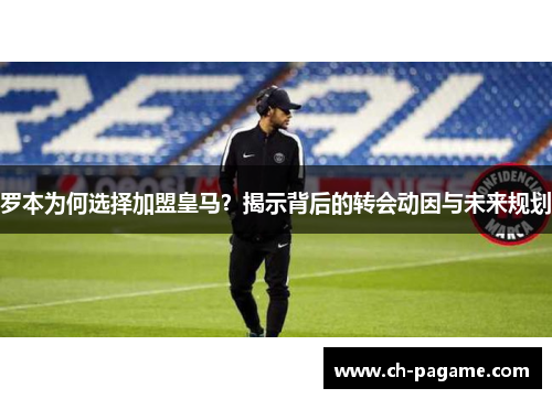 罗本为何选择加盟皇马？揭示背后的转会动因与未来规划