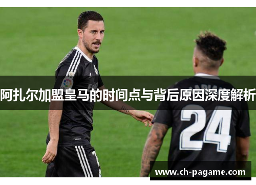 阿扎尔加盟皇马的时间点与背后原因深度解析