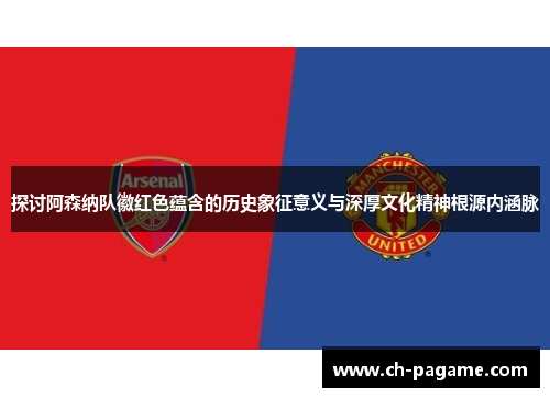探讨阿森纳队徽红色蕴含的历史象征意义与深厚文化精神根源内涵脉