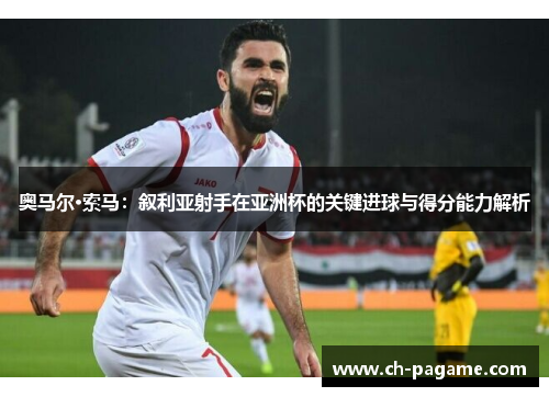 奥马尔·索马：叙利亚射手在亚洲杯的关键进球与得分能力解析