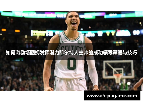 如何激励塔图姆发挥潜力凯尔特人主帅的成功领导策略与技巧 如何激励塔图姆发挥潜力凯尔特人主帅的成功领导策略与技巧