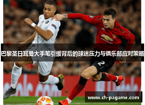 巴黎圣日耳曼大手笔引援背后的球迷压力与俱乐部应对策略 巴黎圣日耳曼大手笔引援背后的球迷压力与俱乐部应对策略