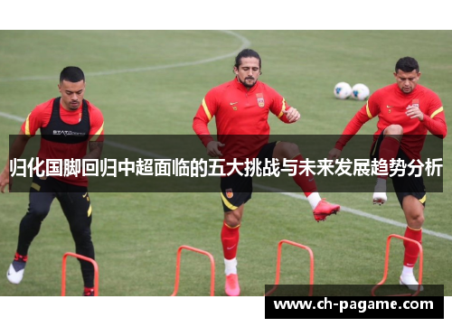 归化国脚回归中超面临的五大挑战与未来发展趋势分析