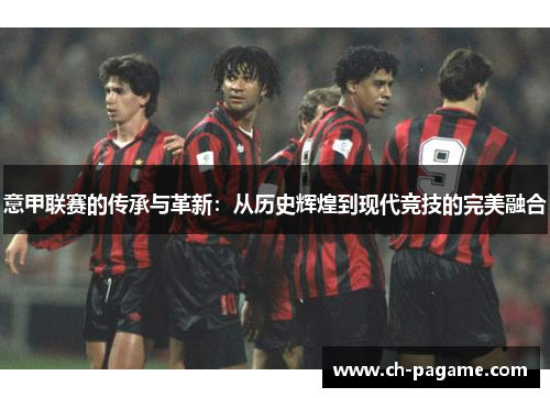 意甲联赛的传承与革新:从历史辉煌到现代竞技的完美融合 意甲联赛的传承与革新:从历史辉煌到现代竞技的完美融合