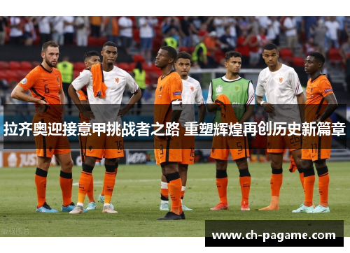 拉齐奥迎接意甲挑战者之路 重塑辉煌再创历史新篇章
