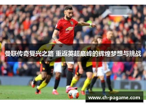 曼联传奇复兴之路 重返英超巅峰的辉煌梦想与挑战 曼联传奇复兴之路 重返英超巅峰的辉煌梦想与挑战