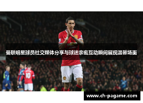 曼联明星球员社交媒体分享与球迷亲密互动瞬间展现温馨场面 曼联明星球员社交媒体分享与球迷亲密互动瞬间展现温馨场面