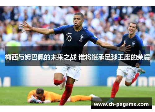 梅西与姆巴佩的未来之战 谁将继承足球王座的荣耀 梅西与姆巴佩的未来之战 谁将继承足球王座的荣耀