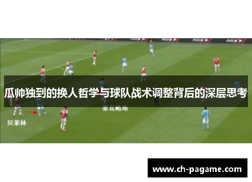 瓜帅独到的换人哲学与球队战术调整背后的深层思考