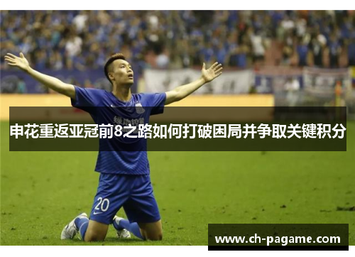 申花重返亚冠前8之路如何打破困局并争取关键积分