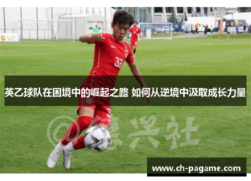 英乙球队在困境中的崛起之路 如何从逆境中汲取成长力量 英乙球队在困境中的崛起之路 如何从逆境中汲取成长力量