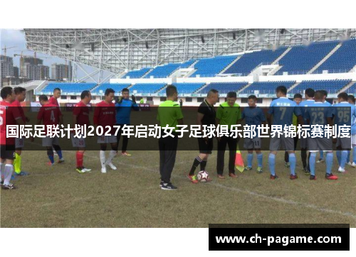 国际足联计划2027年启动女子足球俱乐部世界锦标赛制度