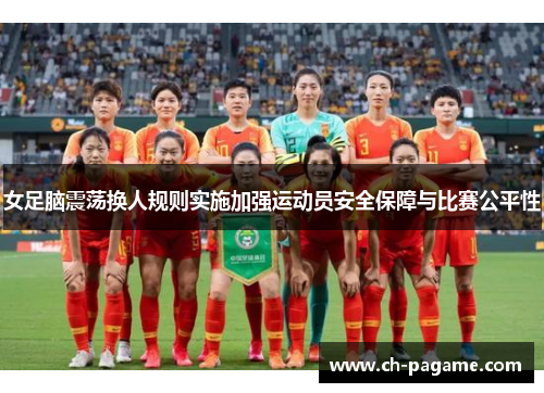 女足脑震荡换人规则实施加强运动员安全保障与比赛公平性 女足脑震荡换人规则实施加强运动员安全保障与比赛公平性