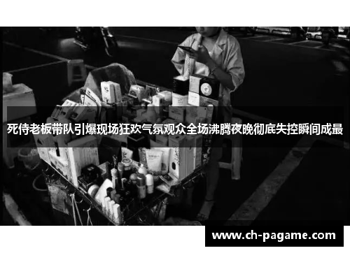 死侍老板带队引爆现场狂欢气氛观众全场沸腾夜晚彻底失控瞬间成最