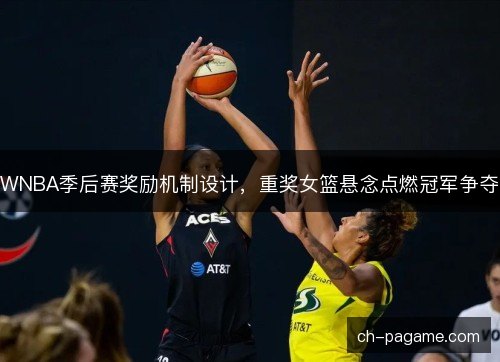 WNBA季后赛奖励机制设计,重奖女篮悬念点燃冠军争夺 WNBA季后赛奖励机制设计,重奖女篮悬念点燃冠军争夺