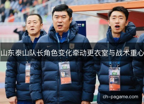 山东泰山队长角色变化牵动更衣室与战术重心