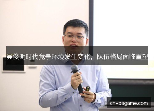 吴俊明时代竞争环境发生变化，队伍格局面临重塑